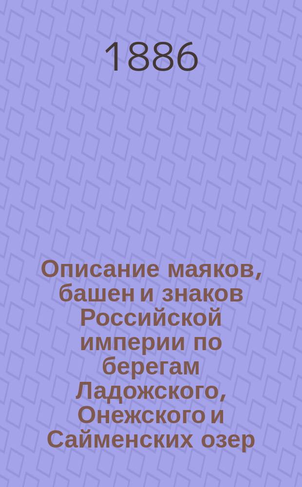 Описание маяков, башен и знаков Российской империи по берегам Ладожского, Онежского и Сайменских озер : Испр. по 1-е апр. 1886 г