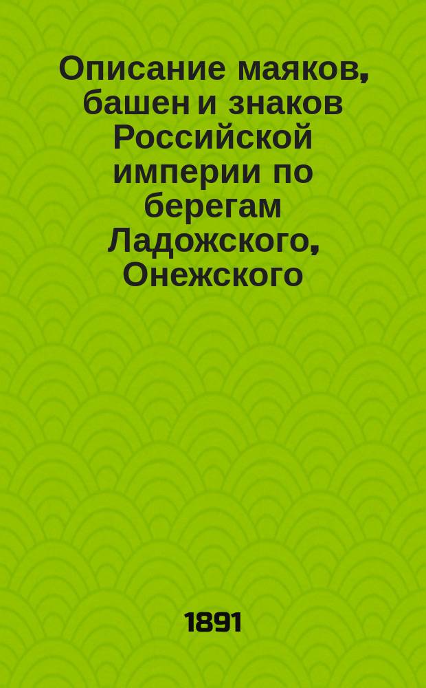 Описание маяков, башен и знаков Российской империи по берегам Ладожского, Онежского, Ильменьского и Сайменских озер : Испр. по 1-е апр. 1891 г