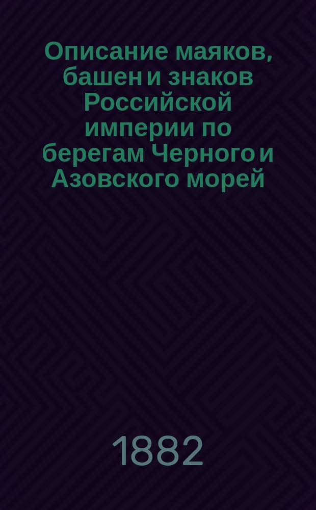 Описание маяков, башен и знаков Российской империи по берегам Черного и Азовского морей : (Испр. по 1-е апреля 1882 года)