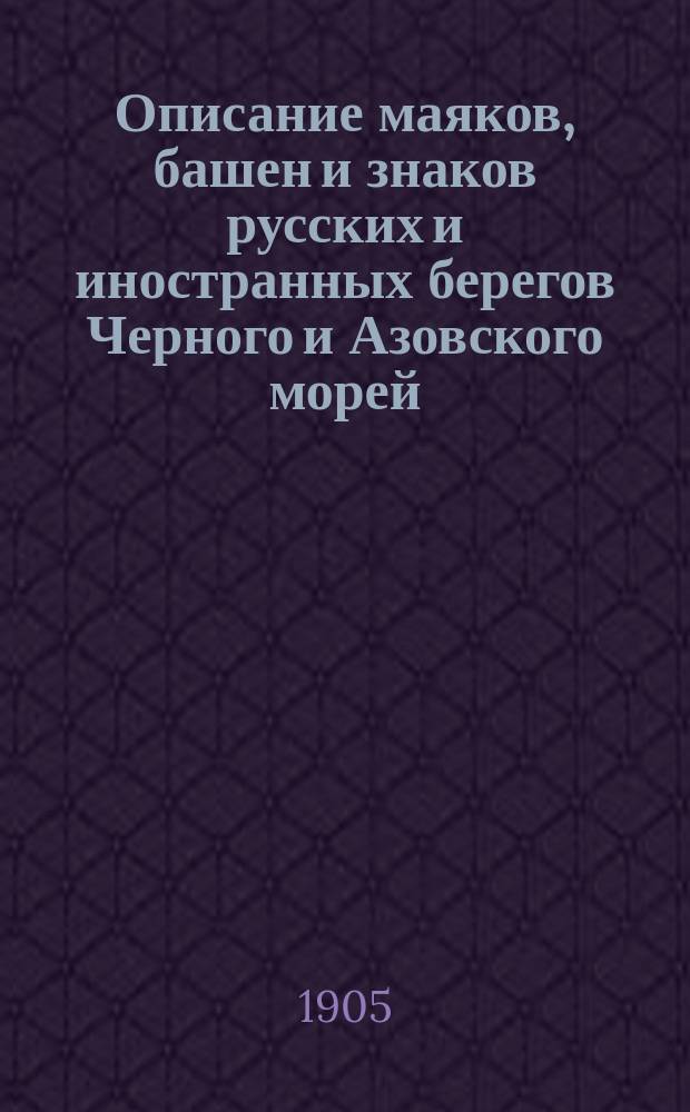 Описание маяков, башен и знаков русских и иностранных берегов Черного и Азовского морей : Испр. по 1-е янв. 1905 г
