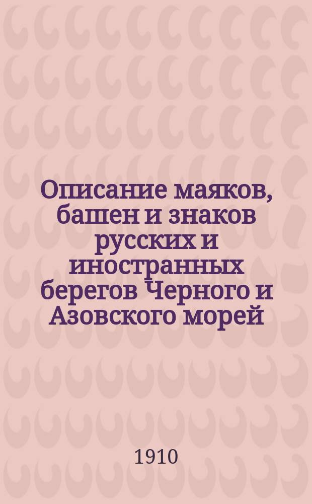 Описание маяков, башен и знаков русских и иностранных берегов Черного и Азовского морей : Испр. по 1-е янв. 1910 г