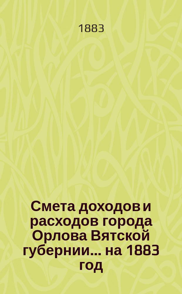 Смета доходов и расходов города Орлова Вятской губернии... на 1883 год