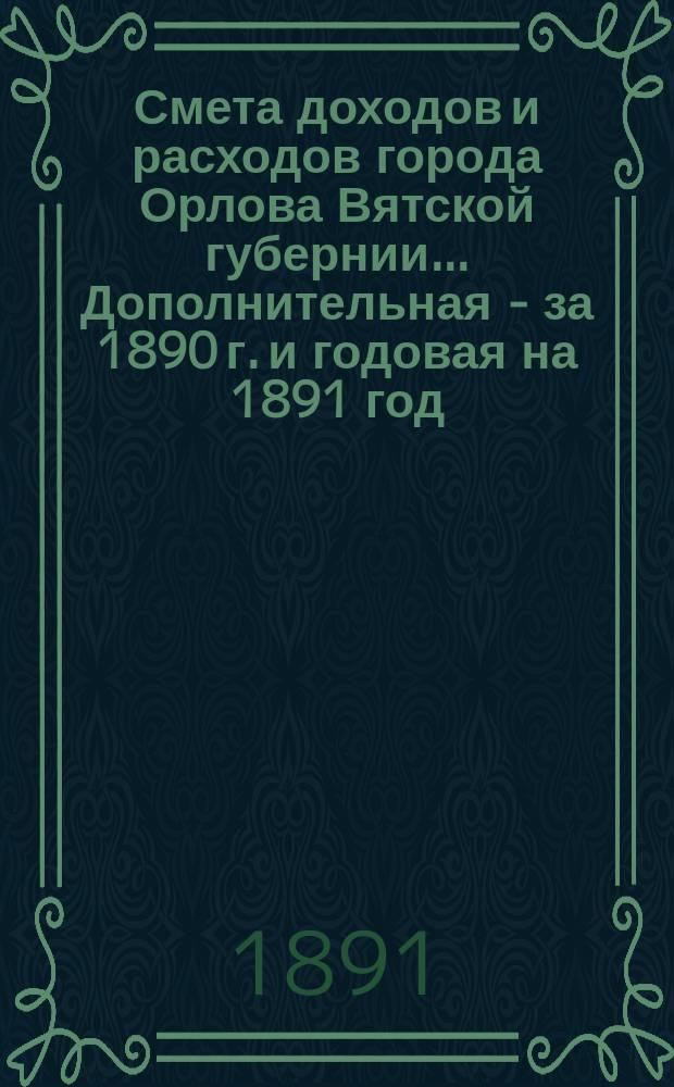 Смета доходов и расходов города Орлова Вятской губернии... Дополнительная - за 1890 г. и годовая на 1891 год