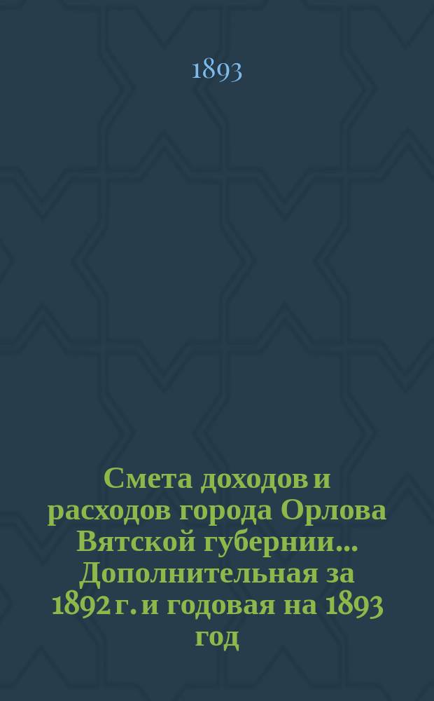 Смета доходов и расходов города Орлова Вятской губернии... Дополнительная за 1892 г. и годовая на 1893 год