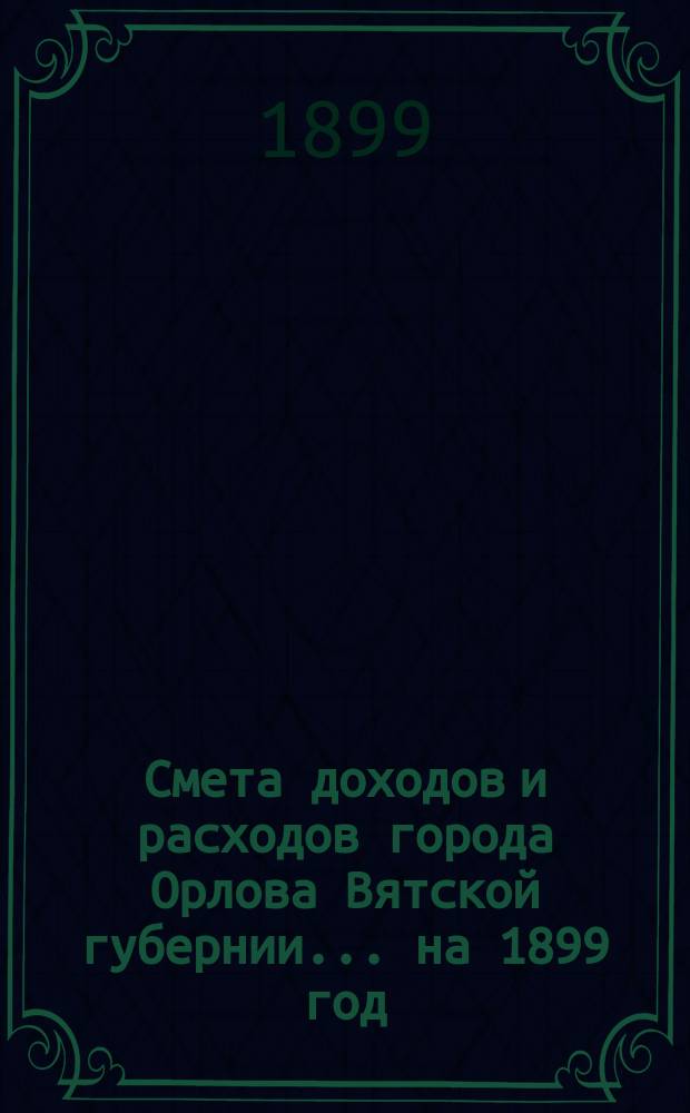 Смета доходов и расходов города Орлова Вятской губернии... на 1899 год