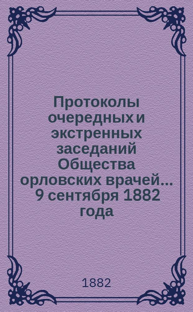 [Протоколы очередных и экстренных заседаний Общества орловских врачей. ... 9 сентября 1882 года