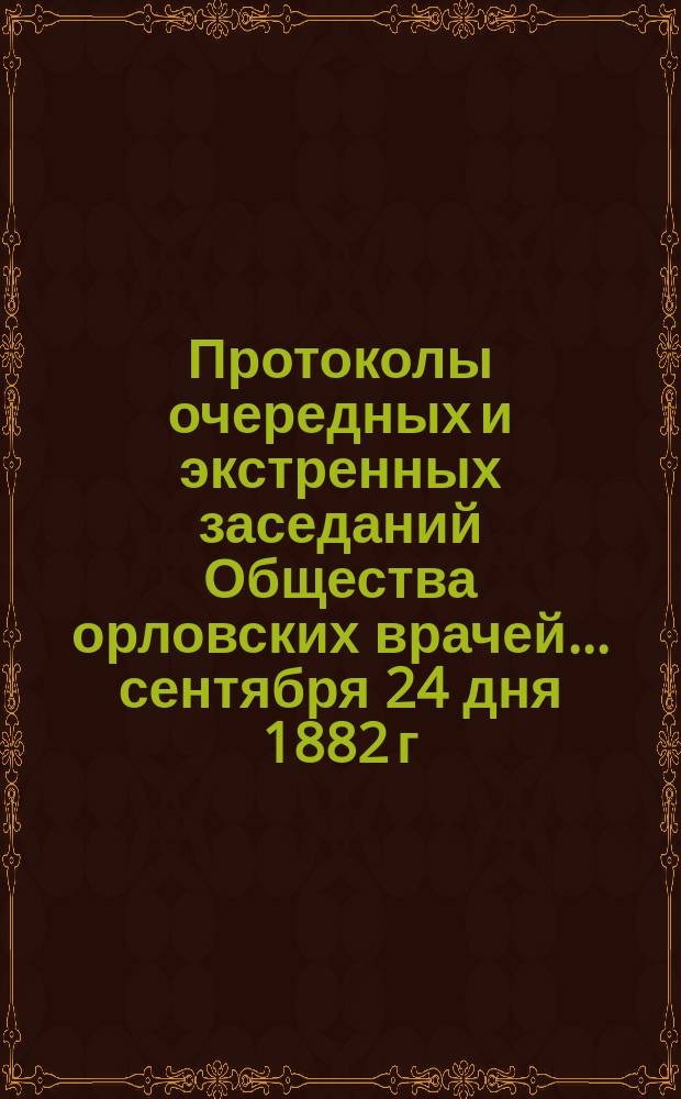 [Протоколы очередных и экстренных заседаний Общества орловских врачей. ... [сентября 24 дня 1882 г.