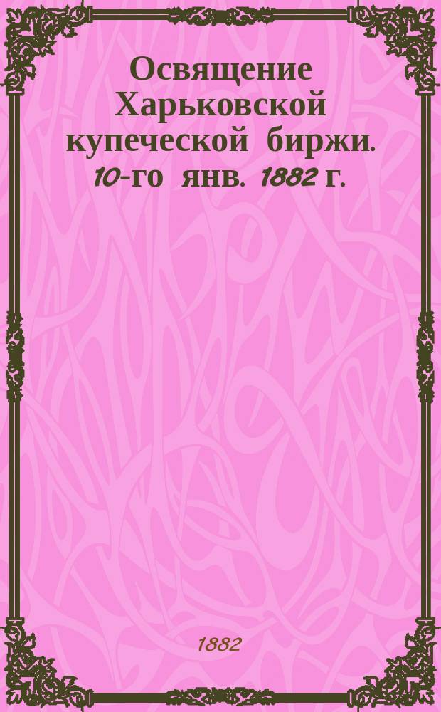 Освящение Харьковской купеческой биржи. 10-го янв. 1882 г.
