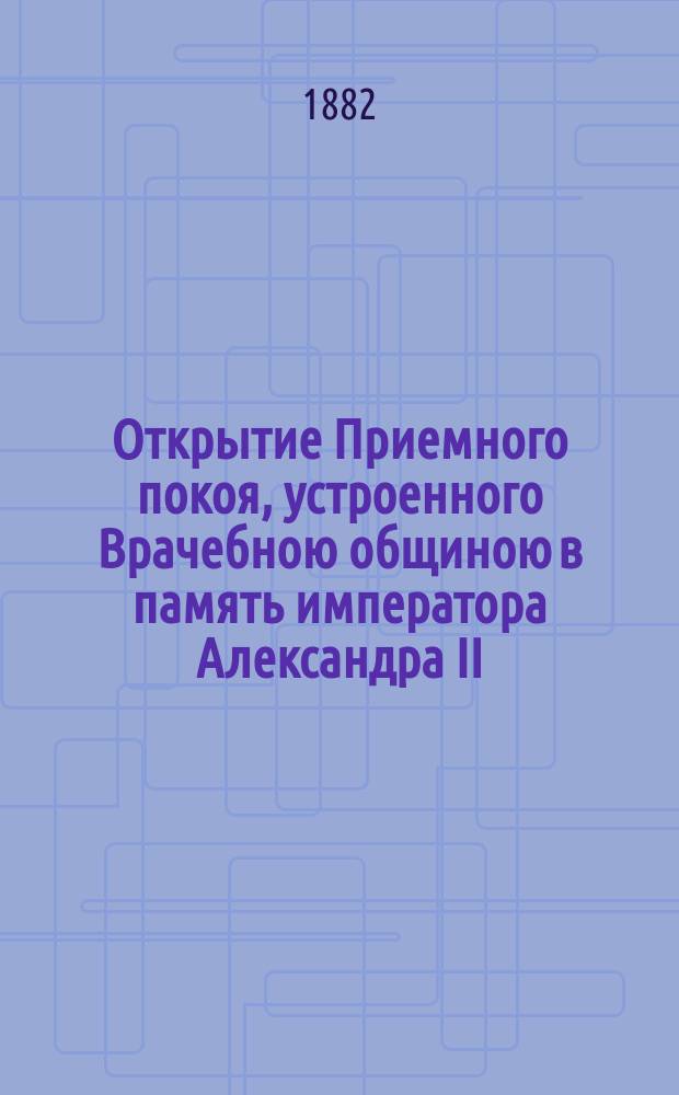Открытие Приемного покоя, устроенного Врачебною общиною в память императора Александра II