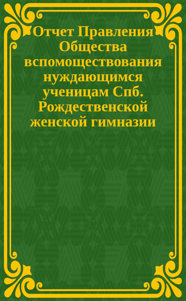 Отчет Правления Общества вспомоществования нуждающимся ученицам Спб. Рождественской женской гимназии ... ... с 1-го ноября 1883 г. по 10-е ноября 1886 г.