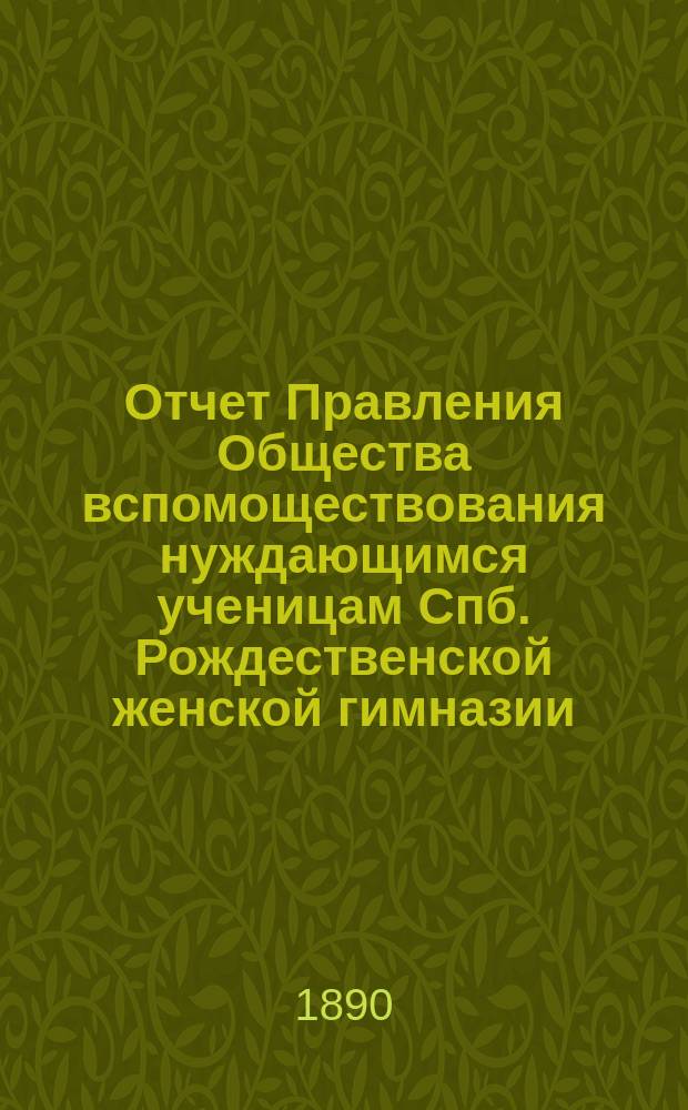 Отчет Правления Общества вспомоществования нуждающимся ученицам Спб. Рождественской женской гимназии ... ... с 1-го февраля 1889 г. по 1-е февраля 1890 г.