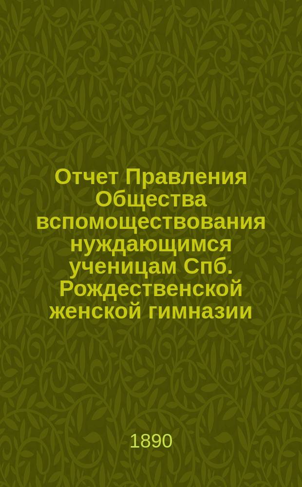 Отчет Правления Общества вспомоществования нуждающимся ученицам Спб. Рождественской женской гимназии ... ... с 1-го февраля 1889 г. по 1-е февраля 1890 г.