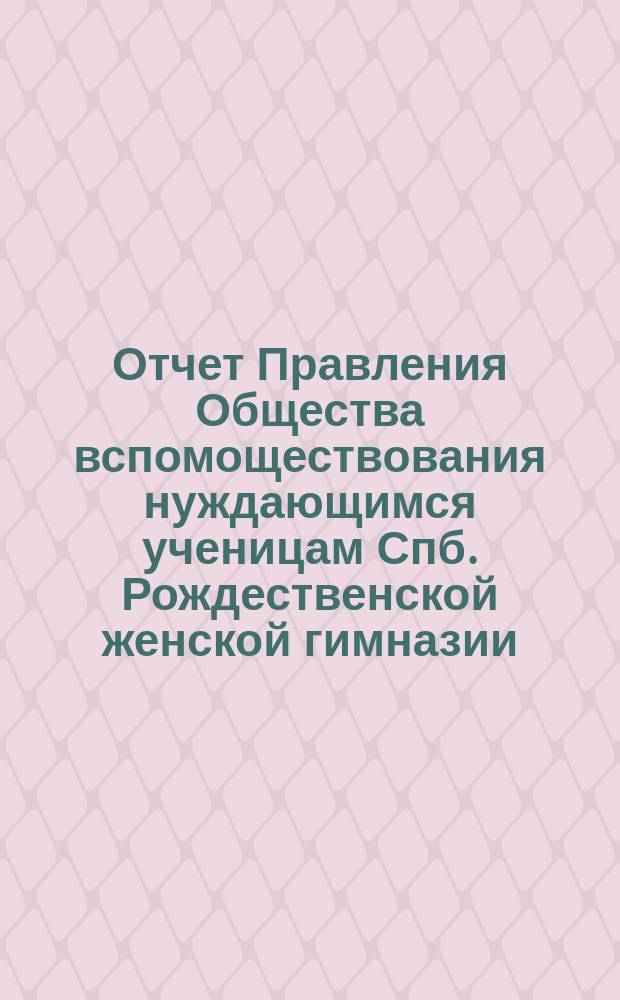 Отчет Правления Общества вспомоществования нуждающимся ученицам Спб. Рождественской женской гимназии ... ... с 1-го февраля 1890 г. по 1-е января 1893 г.