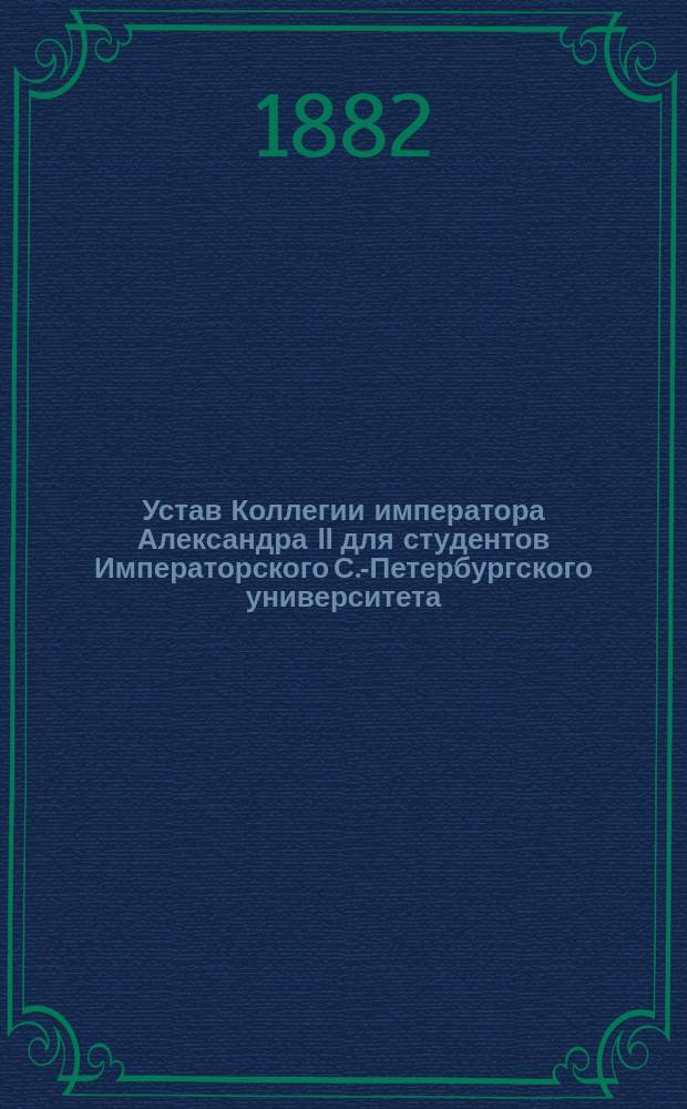 Устав Коллегии императора Александра II для студентов Императорского С.-Петербургского университета, учрежденной Самуилом Соломоновичем Поляковым: Утв. 13 авг. 1882 г.; Временные правила для студентов, живущих в Коллегии императора Александра II, учрежденной при С.-Петербургском университете
