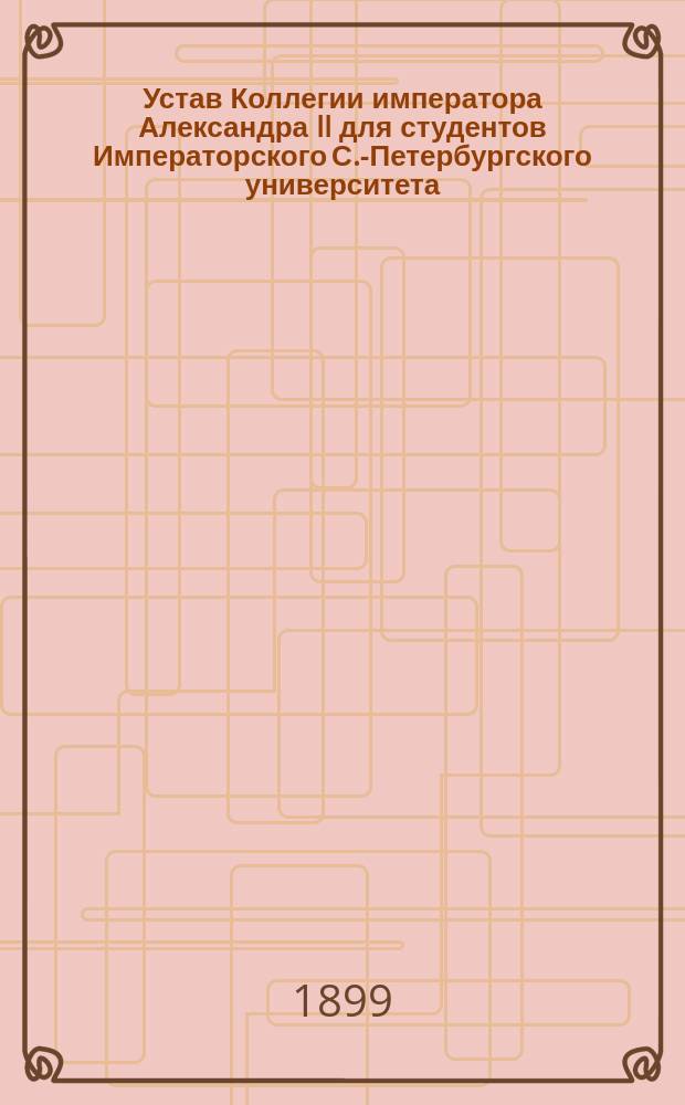 Устав Коллегии императора Александра II для студентов Императорского С.-Петербургского университета, учрежденной Самуилом Соломоновичем Поляковым: Утв. 13 авг. 1882 г.; Временные правила для студентов, живущих в Коллегии императора Александра II, учрежденной при С.-Петербургском университете