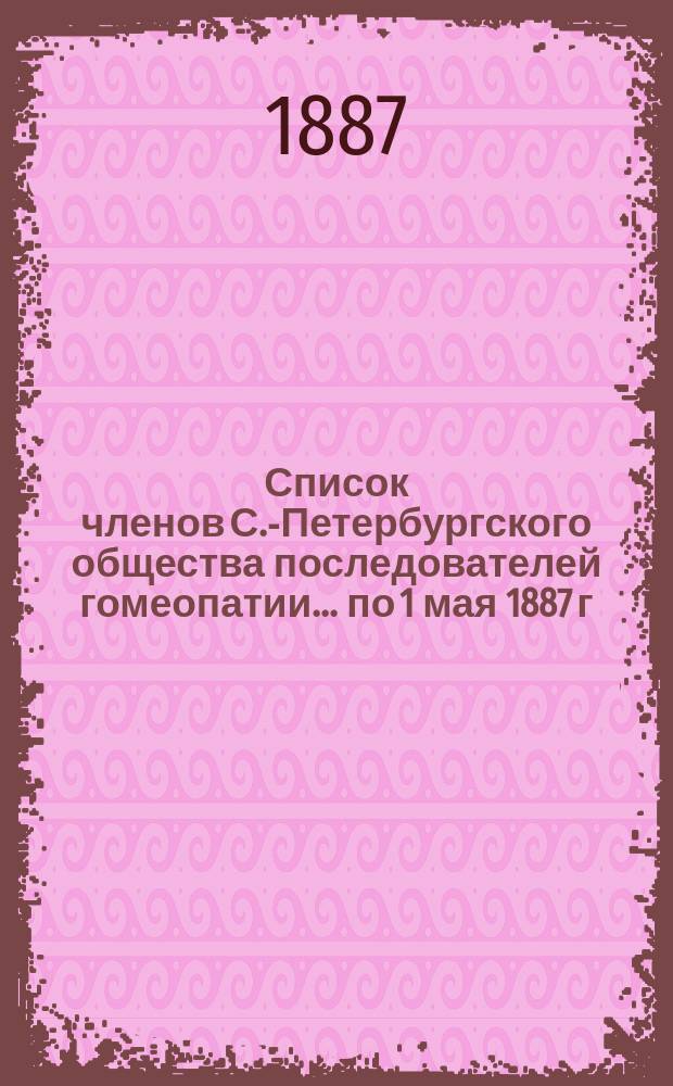 Список членов С.-Петербургского общества последователей гомеопатии... ... по 1 мая 1887 г.