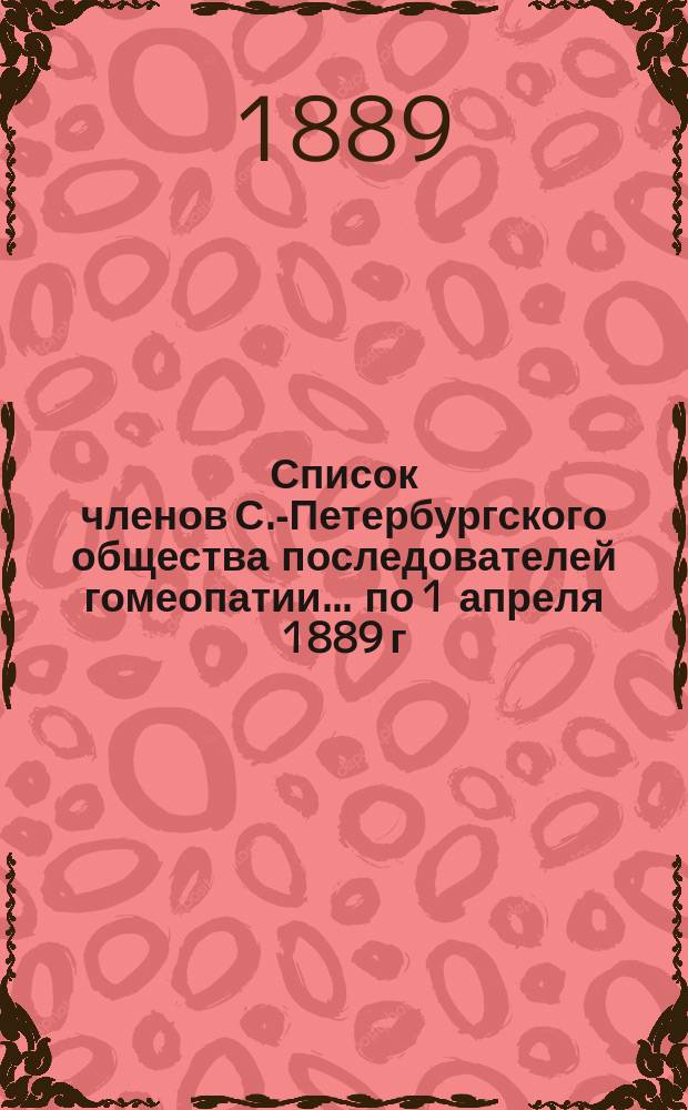 Список членов С.-Петербургского общества последователей гомеопатии... ... по 1 апреля 1889 г.