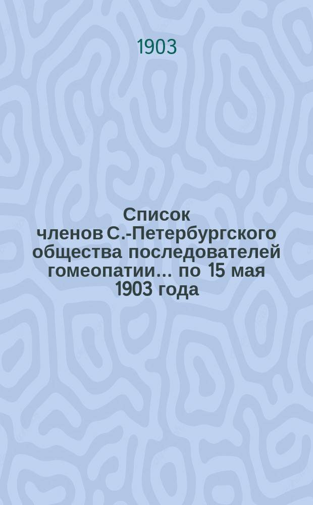 Список членов С.-Петербургского общества последователей гомеопатии... ... по 15 мая 1903 года