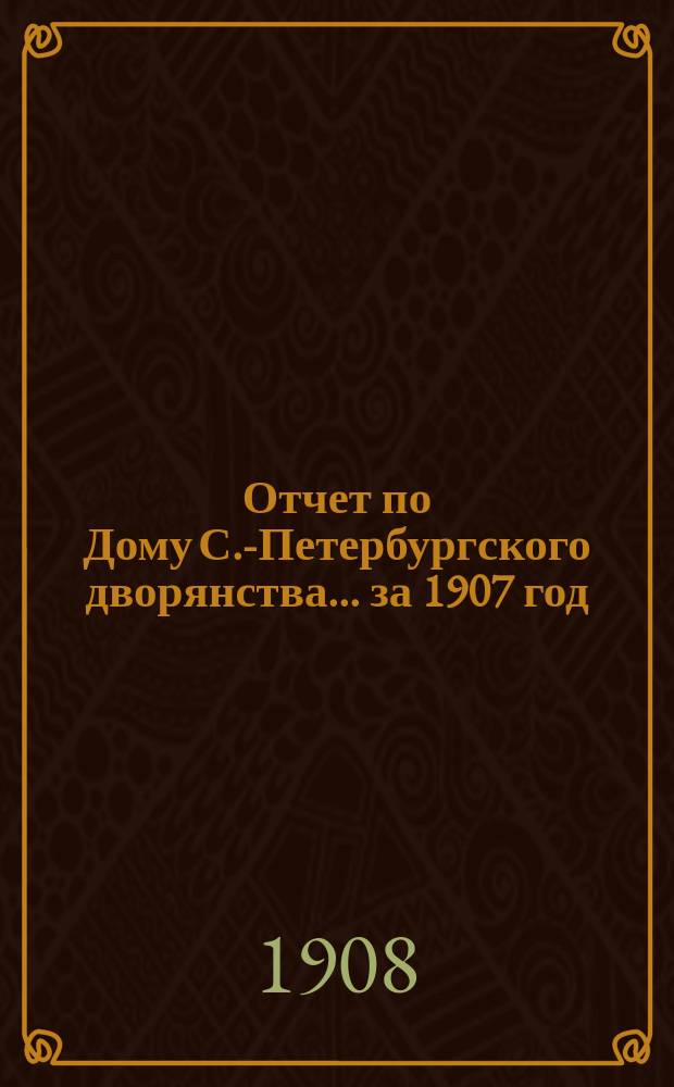 Отчет по Дому С.-Петербургского дворянства... ... за 1907 год