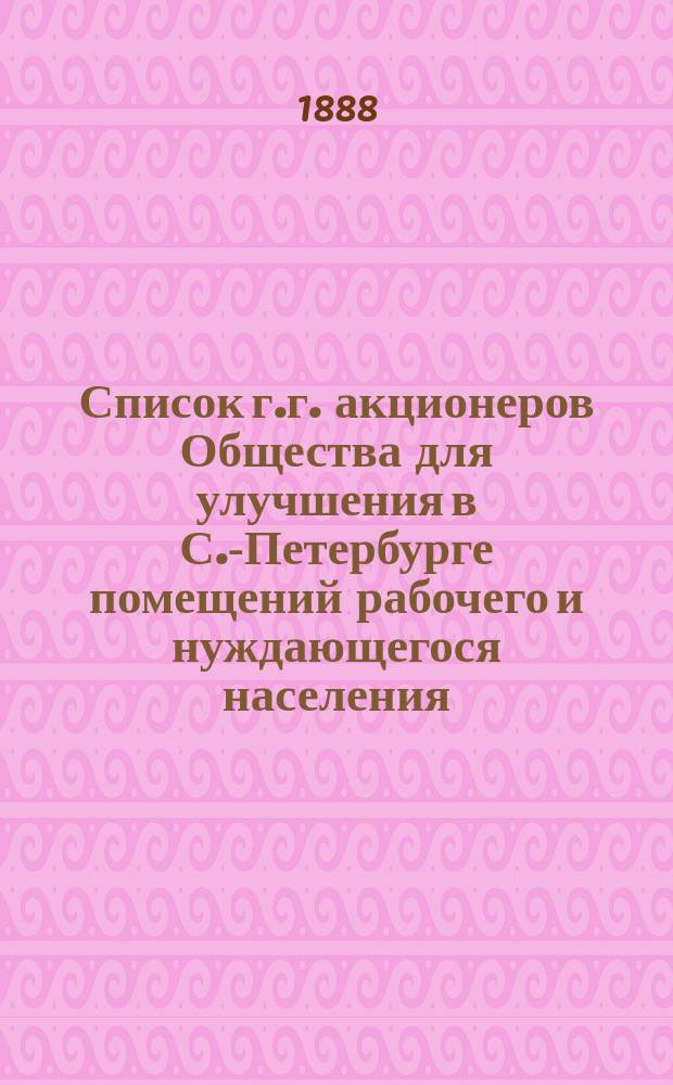 Список г.г. акционеров Общества для улучшения в С.-Петербурге помещений рабочего и нуждающегося населения... ... по 1 января 1888 года