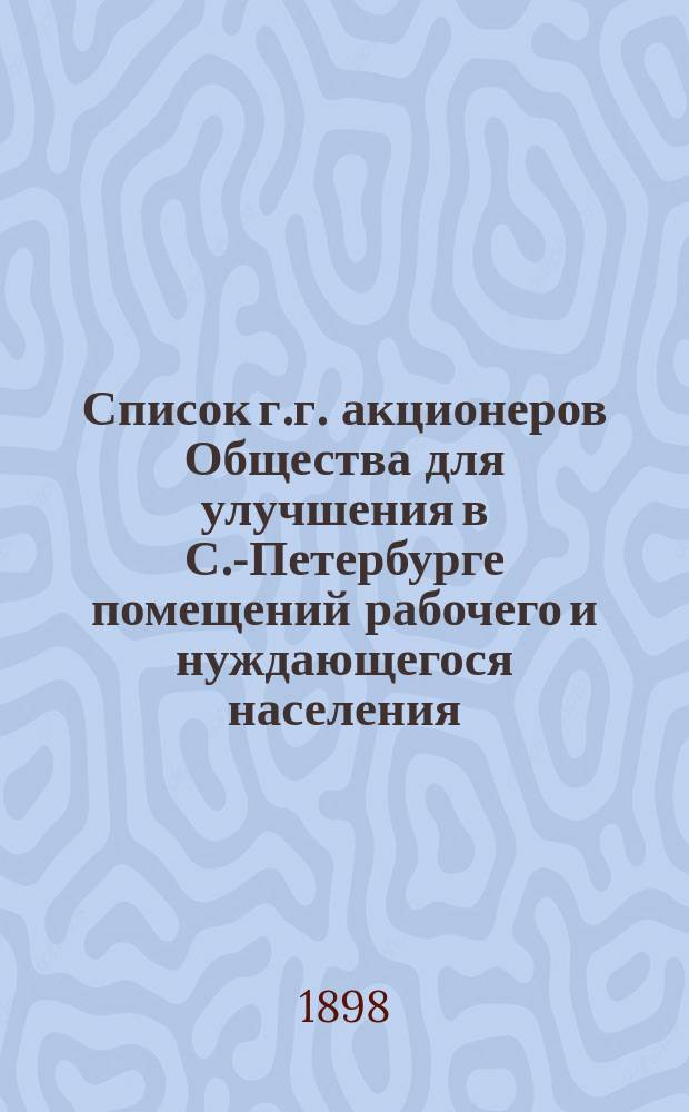 Список г.г. акционеров Общества для улучшения в С.-Петербурге помещений рабочего и нуждающегося населения... ... составлен по 1 января 1898 года