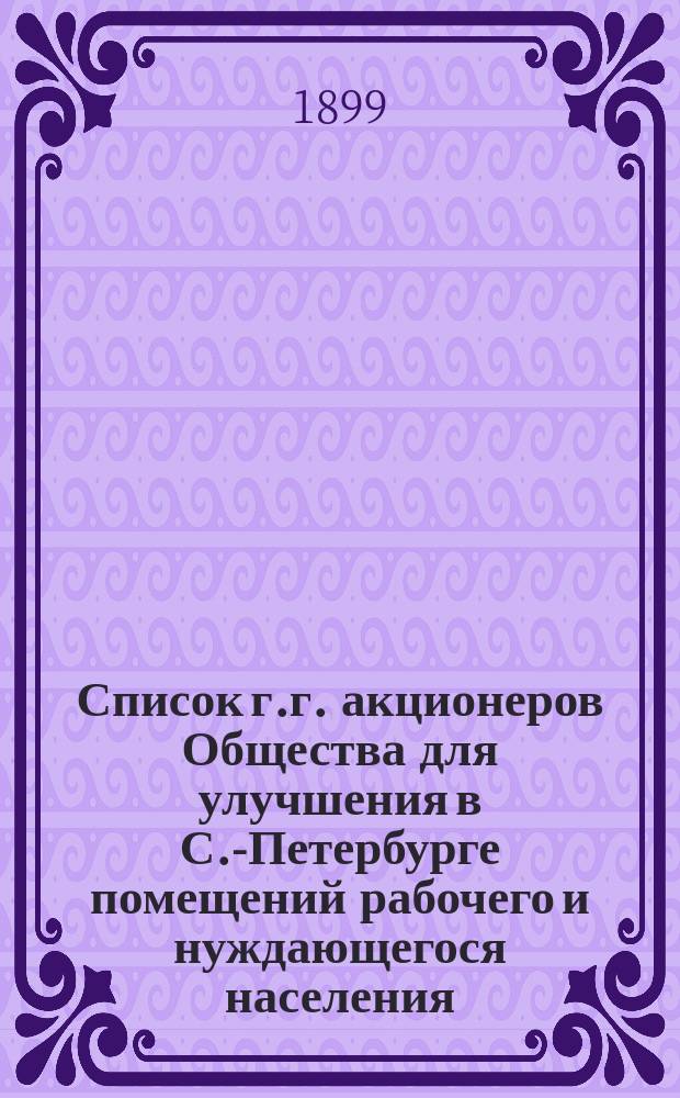 Список г.г. акционеров Общества для улучшения в С.-Петербурге помещений рабочего и нуждающегося населения... ... составлен по 1 января 1899 года