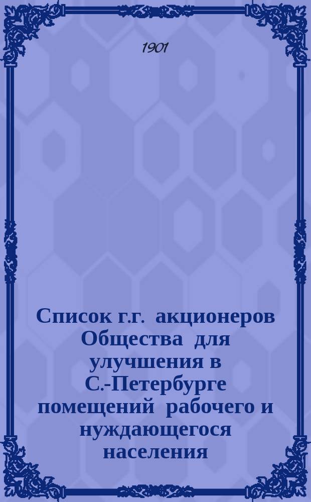 Список г.г. акционеров Общества для улучшения в С.-Петербурге помещений рабочего и нуждающегося населения... ... составлен по 1 января 1901 года