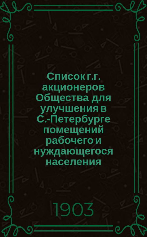 Список г.г. акционеров Общества для улучшения в С.-Петербурге помещений рабочего и нуждающегося населения... ... составлен по 1 января 1903 года