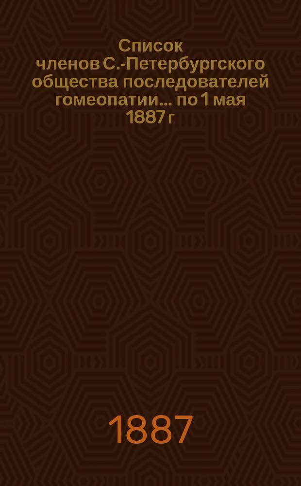 Список членов С.-Петербургского общества последователей гомеопатии... ... по 1 мая 1887 г.