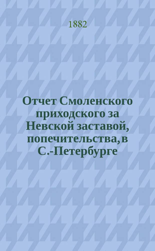 Отчет Смоленского приходского за Невской заставой, попечительства, в С.-Петербурге... ... за 1888 год