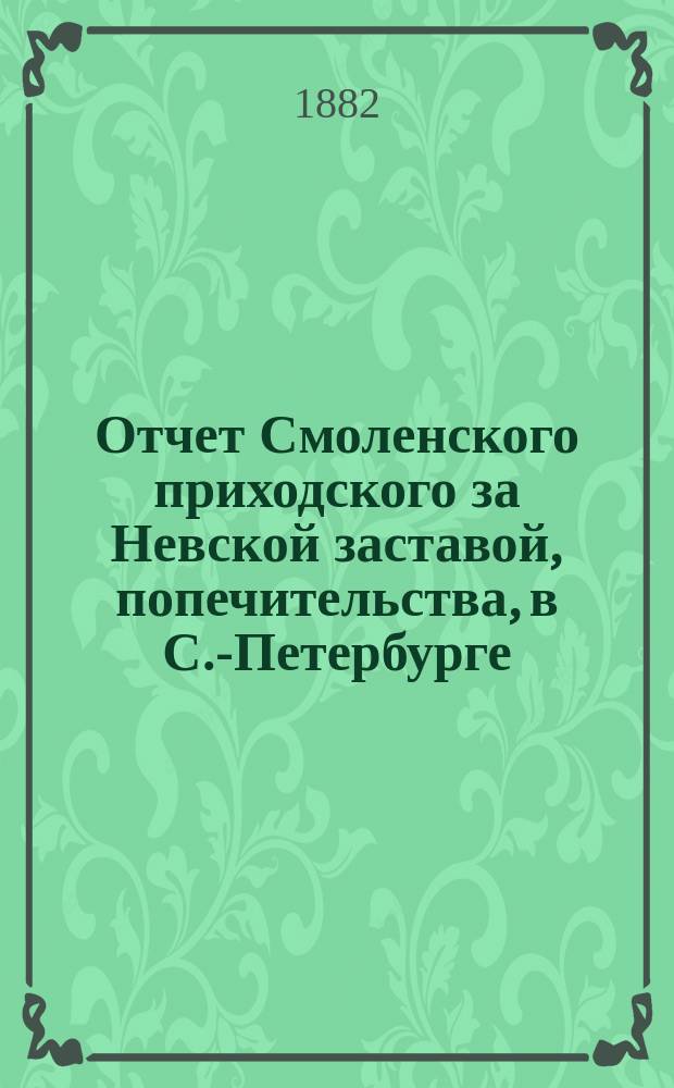 Отчет Смоленского приходского за Невской заставой, попечительства, в С.-Петербурге... ... за срок 1893-1902 год