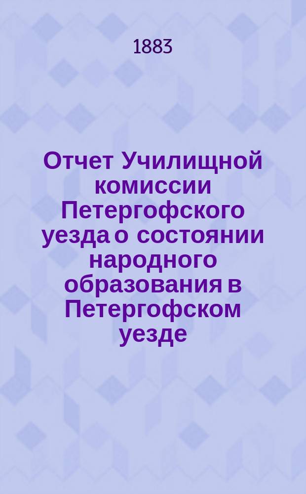 Отчет Училищной комиссии Петергофского уезда о состоянии народного образования в Петергофском уезде... за 1882-83 учебный год