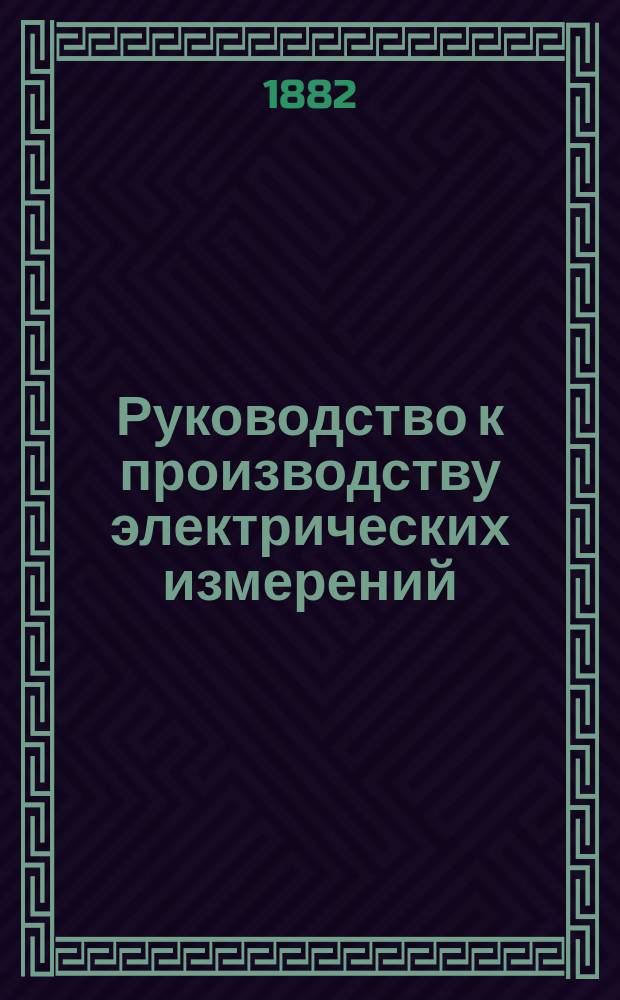 Руководство к производству электрических измерений : Сост. по распоряжению Телегр. деп. инспектором телеграфов Н. Писаревским. Ч. 1-. Ч. 1 : Электрические испытания воздушных телеграфных линий