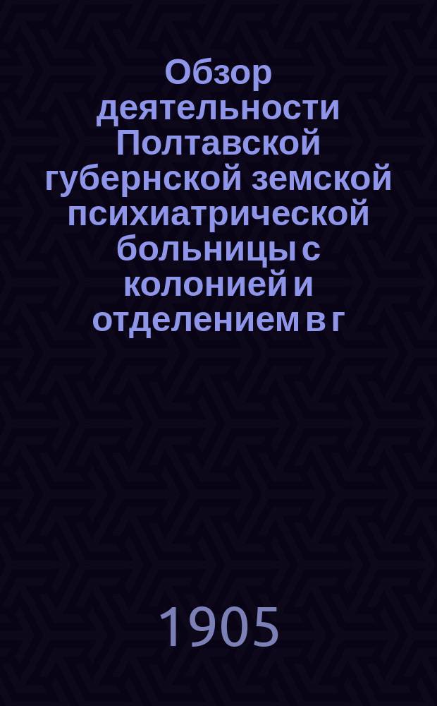 Обзор деятельности Полтавской губернской земской психиатрической больницы с колонией и отделением в г. Ромнах. за 1904 год