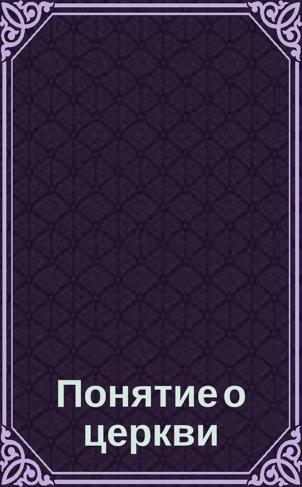 Понятие о церкви : Из кн. "Очерк учения христианской веры"