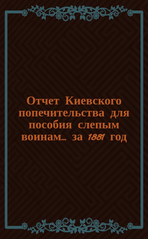 Отчет Киевского попечительства для пособия слепым воинам... ... за 1881 год