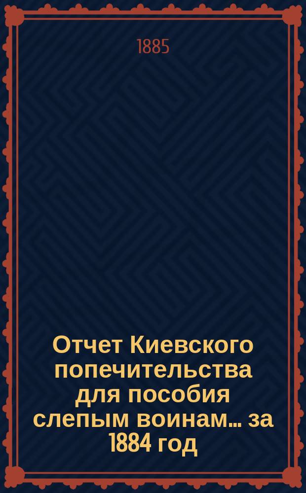 Отчет Киевского попечительства для пособия слепым воинам... ... за 1884 год