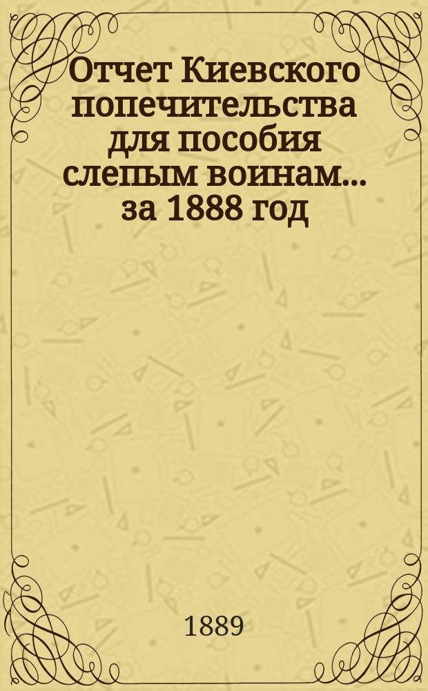Отчет Киевского попечительства для пособия слепым воинам... ... за 1888 год