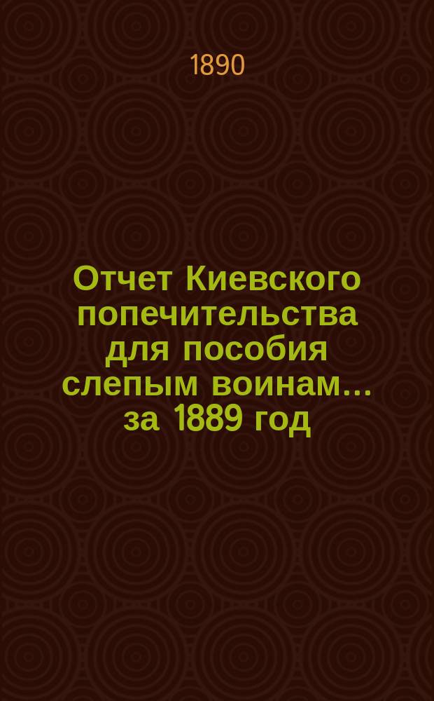 Отчет Киевского попечительства для пособия слепым воинам... ... за 1889 год
