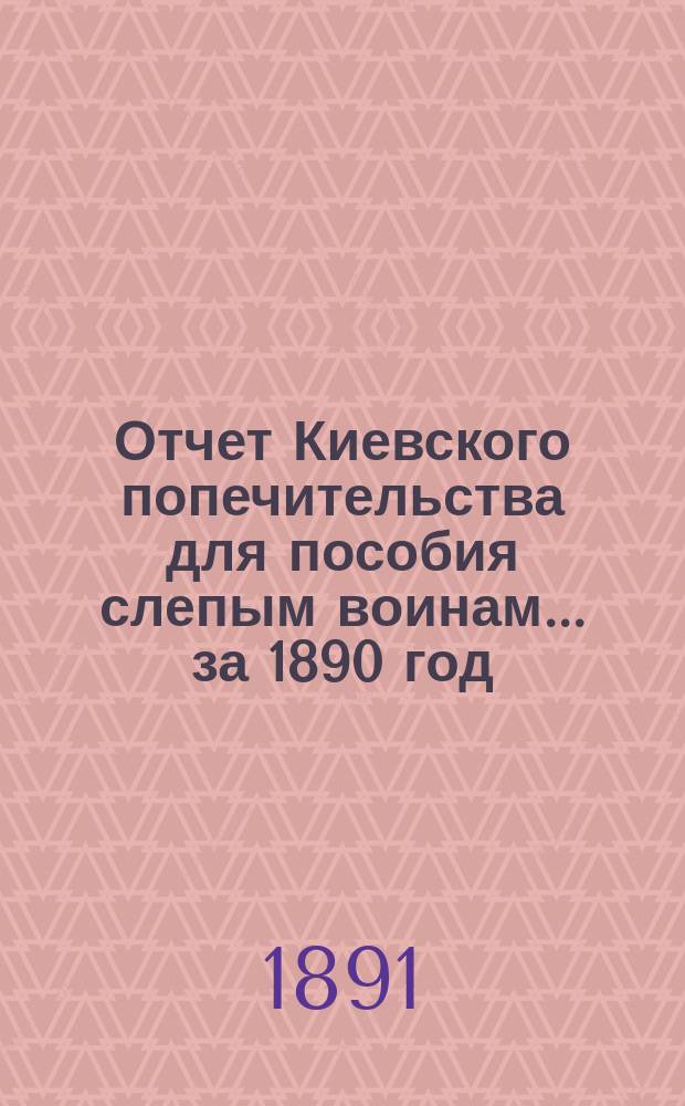 Отчет Киевского попечительства для пособия слепым воинам... ... за 1890 год