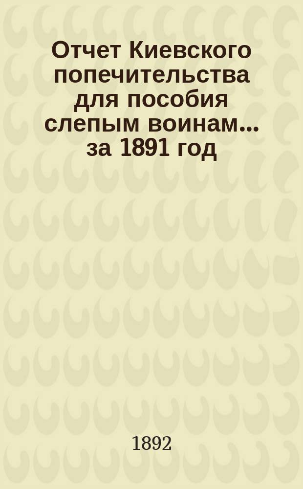 Отчет Киевского попечительства для пособия слепым воинам... ... за 1891 год
