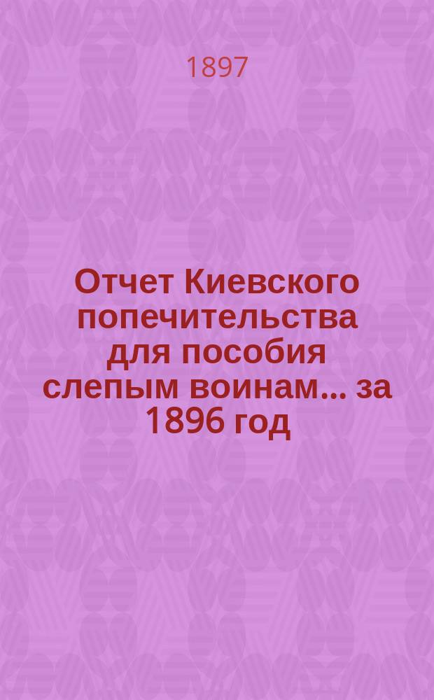 Отчет Киевского попечительства для пособия слепым воинам... ... за 1896 год