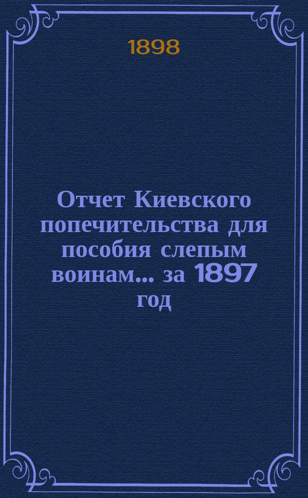 Отчет Киевского попечительства для пособия слепым воинам... ... за 1897 год