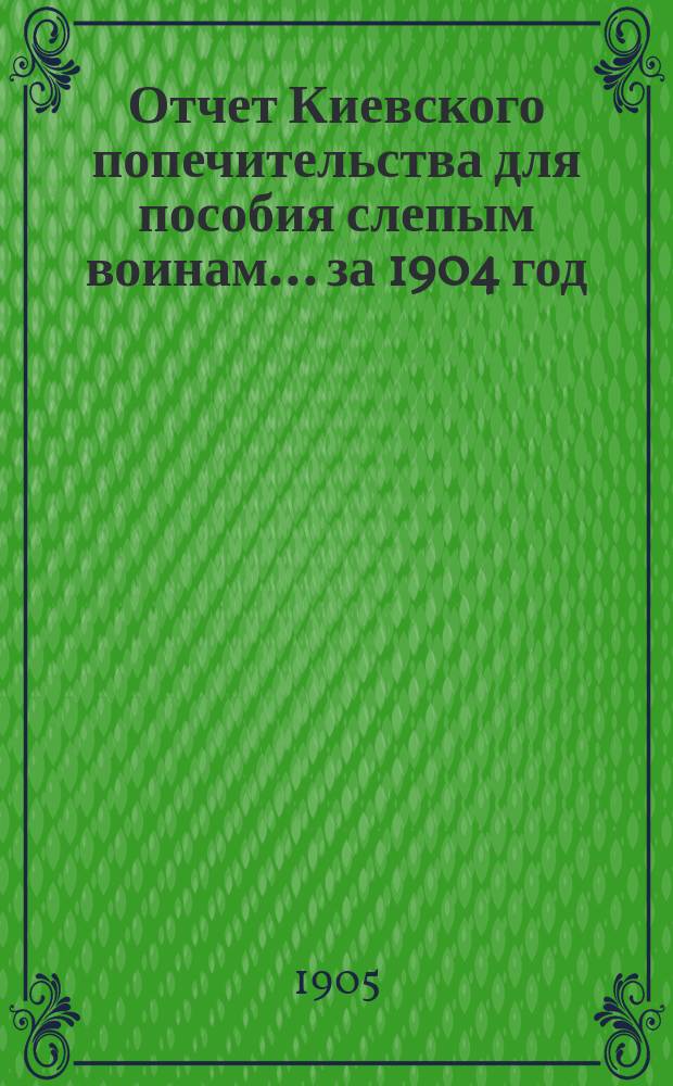 Отчет Киевского попечительства для пособия слепым воинам... ... за 1904 год