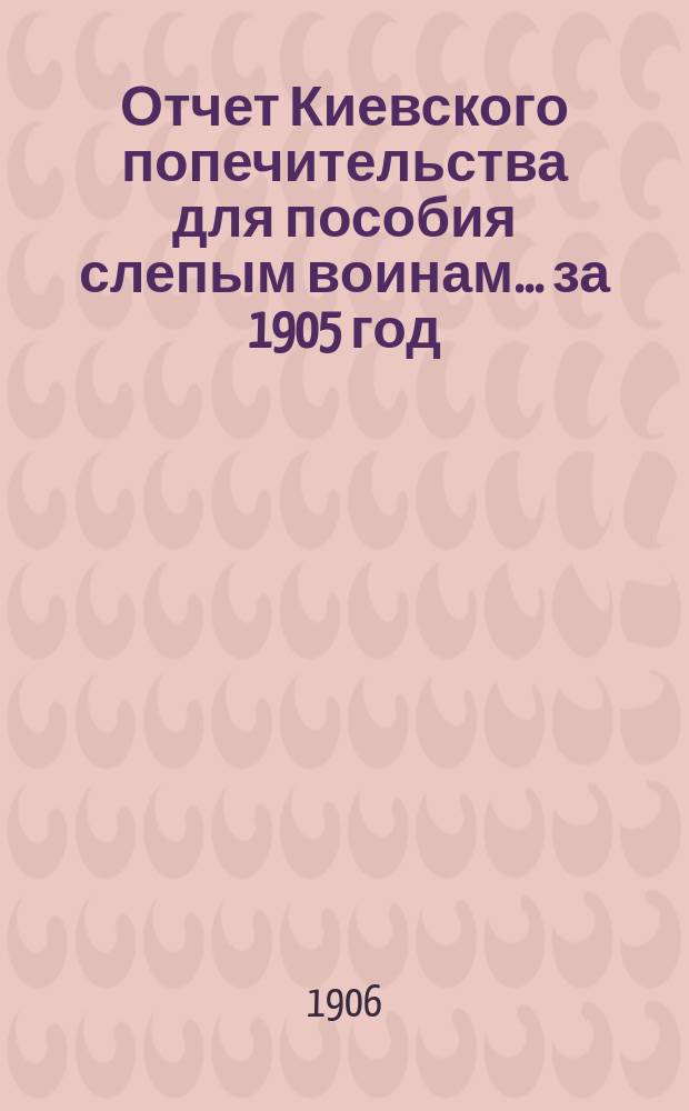 Отчет Киевского попечительства для пособия слепым воинам... ... за 1905 год