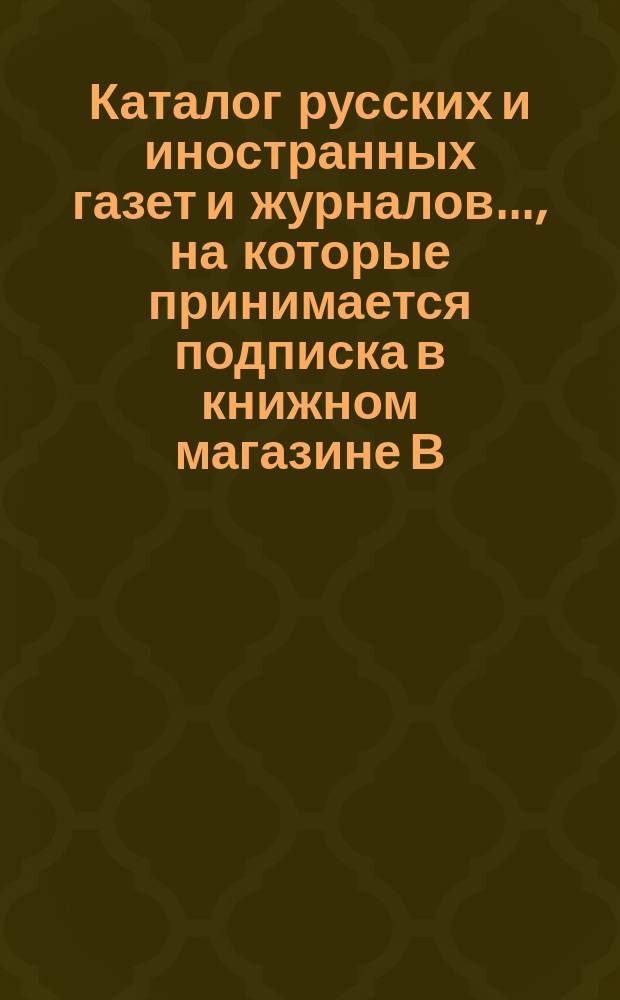 Каталог русских и иностранных газет и журналов..., на которые принимается подписка в книжном магазине В.В. Попова, бывш. Я.А. Исакова. ... на 1883 г.