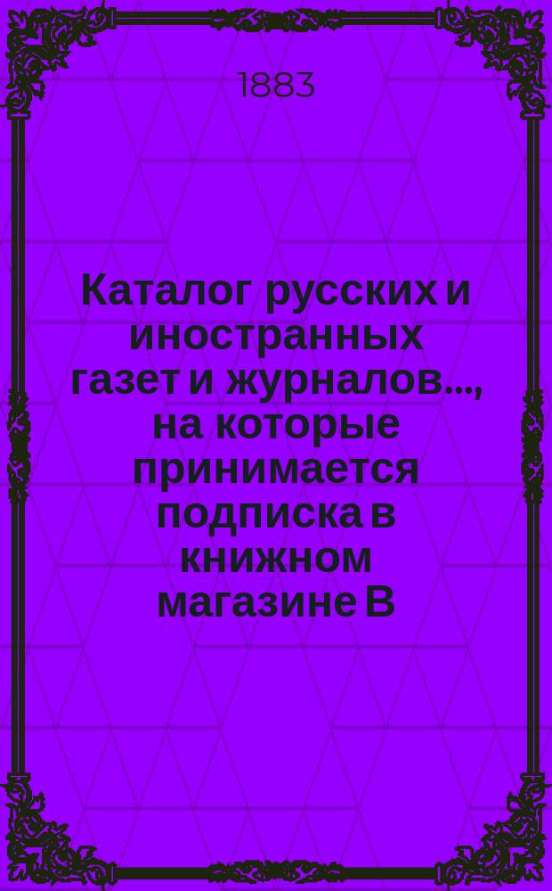 Каталог русских и иностранных газет и журналов..., на которые принимается подписка в книжном магазине В.В. Попова, бывш. Я.А. Исакова. ... на 1884 г.