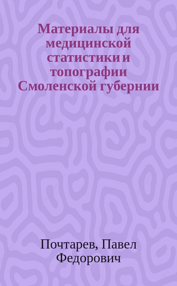 Материалы для медицинской статистики и топографии Смоленской губернии : Дис. на степ. д-ра мед. Павла Почтарева. Вып. 1