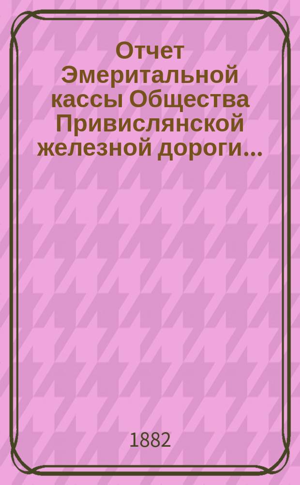 Отчет Эмеритальной кассы Общества Привислянской железной дороги...
