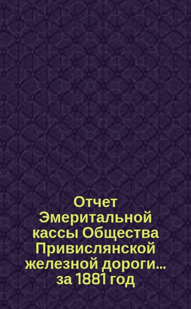 Отчет Эмеритальной кассы Общества Привислянской железной дороги... ... за 1881 год